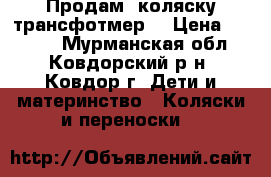 Продам  коляску трансфотмер. › Цена ­ 5 500 - Мурманская обл., Ковдорский р-н, Ковдор г. Дети и материнство » Коляски и переноски   